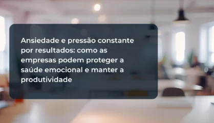Ansiedade e pressão constante por resultados: como as empresas podem proteger a saúde emocional e manter a produtividade